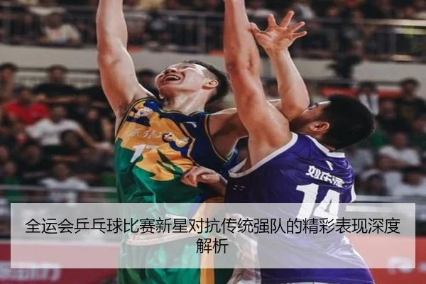 全运会乒乓球比赛新星对抗传统强队的精彩表现深度解析